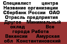 Специалист call-центра › Название организации ­ Сбербанк России, ОАО › Отрасль предприятия ­ Другое › Минимальный оклад ­ 18 500 - Все города Работа » Вакансии   . Амурская обл.,Константиновский р-н